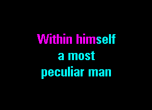 Within himself

a most
peculiar man