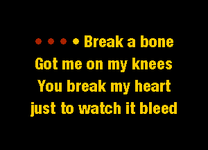 o 0 o 0 Break a bone
Got me on my knees

You break my heart
iust to watch it bleed