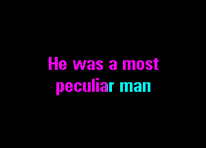 He was a most

peculiar man