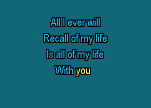 All I ever will
Recall of my life

Is all of my life
With you