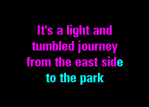 It's a light and
tumbled journey

from the east side
to the park