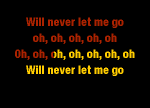 Will never let me go
oh,oh,oh,oh,oh
0h,oh,oh,oh,oh,oh,oh

Will never let me go