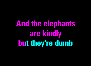 And the elephants

are kindly
but they're dumb