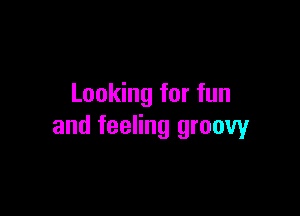 Looking for fun

and feeling groovy