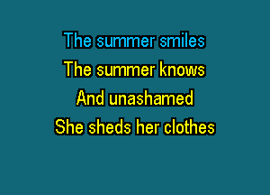 The summer smiles

The summer knows
And unashamed
She sheds her clothes