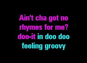 Ain't cha got no
rhymes for me?

doo-it in doo doo
feeling groovyr