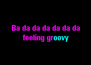 Ba da da da da da da

feeling groovy