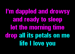 I'm dappled and drowsy
and ready to sleep
let the morning time
drop all its petals on me
life I love you