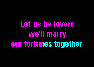 Let us he lovers

we'll marry
our fortunes together