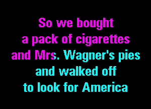 So we bought
a pack of cigarettes

and Mrs. Wagner's pies
and walked off
to look for America