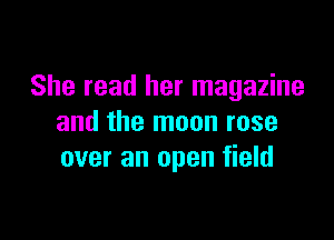 She read her magazine

and the moon rose
over an open field