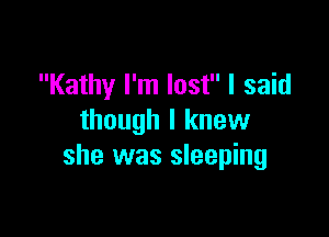 Kathy I'm lost I said

though I knew
she was sleeping