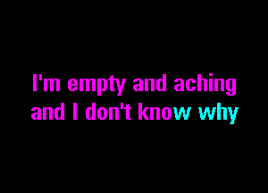 I'm empty and aching

and I don't know why