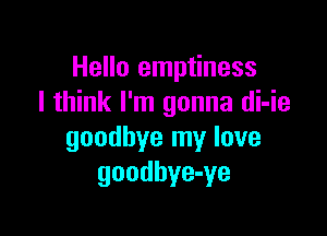 Hello emptiness
I think I'm gonna di-ie

goodbye my love
goodbye-ye