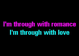 I'm through with romance

I'm through with love