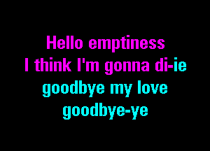 Hello emptiness
I think I'm gonna di-ie

goodbye my love
goodbye-ye