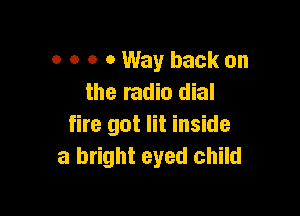 o o o 0 Way back on
the radio dial

fire got lit inside
a bright eyed child