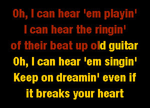 Oh, I can hear 'em playin'
I can hear the ringin'
of their beat up old guitar
on, I can hear 'em singin'
Keep on dreamin' even if
it breaks your heart