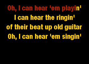 Oh, I can hear 'em playin'
I can hear the ringin'
of their beat up old guitar
on, I can hear 'em singin'