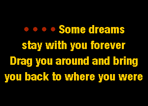 o o o 0 Some dreams
stay with you forever
Drag you around and bring
you back to where you were