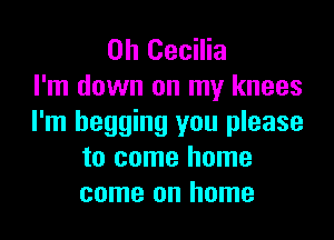 Oh Cecilia
I'm down on my knees

I'm begging you please
to come home
come on home