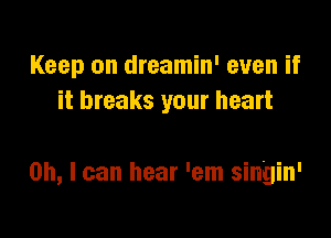 Keep on dreamin' even if
it breaks your heart

Oh, I can hear 'em sin'gin'