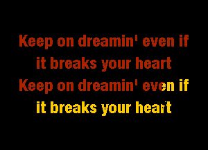 Keep on dreamin' even if
it breaks your heart
Keep on dreamin' even if
it breaks your heart