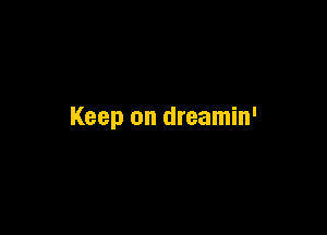 Keep on dreamin'