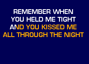 REMEMBER WHEN
YOU HELD ME TIGHT
AND YOU KISSED ME

ALL THROUGH THE NIGHT