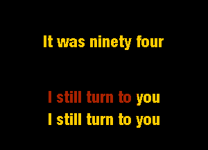 It was ninety four

I still turn to you
I still turn to you
