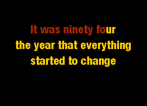 It was ninety four
the year that everything

started to change