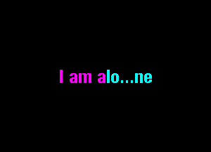 I am alo...ne