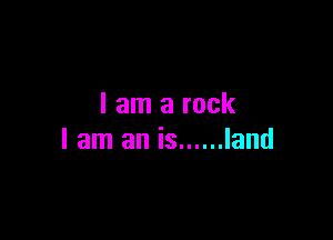 I am a rock

I am an is ...... land