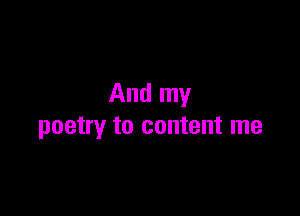 And my

poetry to content me