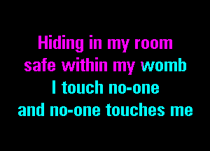 Hiding in my room
safe within my womb
I touch no-one
and no-one touches me