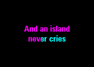 And an island

never cries