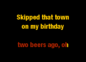 Skipped that town
on my birthday

two beers ago, oh