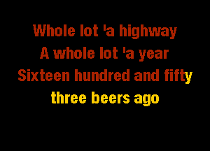 Whole lot 'a highway
A whole lot 'a year
Sixteen hundred and fifty

three beers ago