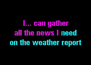 I... can gather

all the news I need
on the weather report