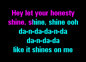 Hey let your honesty
shine, shine, shine ooh
da-n-da-da-n-da
da-n-da-da
like it shines on me