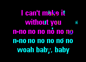 I can't make it
without you Ii

n-no no no no no no
n-no no no no no no
woah baby, baby