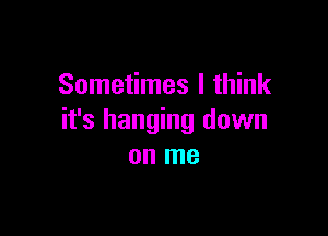Sometimes I think

it's hanging down
on me