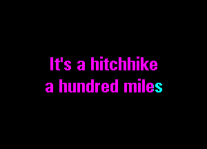It's a hitchhike

a hundred miles