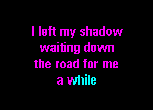 I left my shadow
waiting down

the road for me
a while