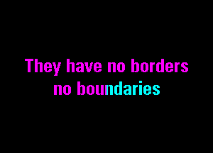 They have no borders

no boundaries