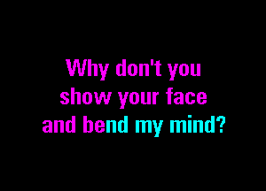 Why don't you

show your face
and bend my mind?