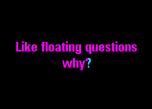 Like floating questions

why?