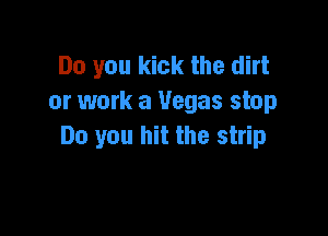 Do you kick the dirt
or work a Vegas stop

Do you hit the strip