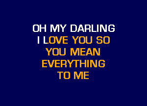 OH MY DARLING
I LOVE YOU SO
YOU MEAN

EVERYTHING
TO ME