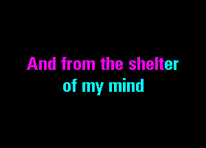 And from the shelter

of my mind